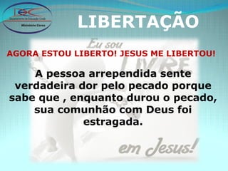 LIBERTAÇÃO AGORA ESTOU LIBERTO! JESUS ME LIBERTOU! A pessoa arrependida sente verdadeira dor pelo pecado porque sabe que , enquanto durou o pecado, sua comunhão com Deus foi estragada. 