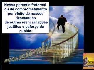 Nossa parceria fraternal 
ou de comprometimento 
por efeito de nossos 
desmandos 
de outras reencarnações 
justifica o esforço da 
subida. 
 