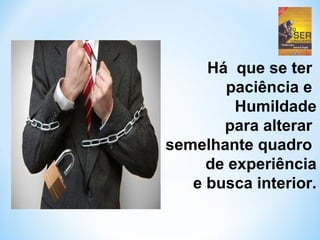 Há que se ter 
paciência e 
Humildade 
para alterar 
semelhante quadro 
de experiência 
e busca interior. 
 