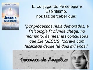 E, conjugando Psicologia e 
Espiritismo, 
nos faz perceber que: 
“por processos mais demorados, a 
Psicologia Profunda chega, no 
momento, às mesmas conclusões 
que Ele (JESUS) lograva com 
facilidade desde há dois mil anos.” 
(Joanna de Ângelis) 
 
