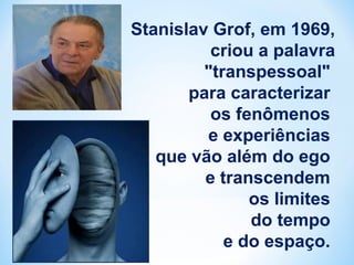 Stanislav Grof, em 1969, 
criou a palavra 
"transpessoal" 
para caracterizar 
os fenômenos 
e experiências 
que vão além do ego 
e transcendem 
os limites 
do tempo 
e do espaço. 
 