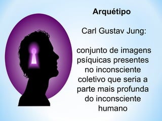 Arquétipo 
Carl Gustav Jung: 
conjunto de imagens 
psíquicas presentes 
no inconsciente 
coletivo que seria a 
parte mais profunda 
do inconsciente 
humano 
 