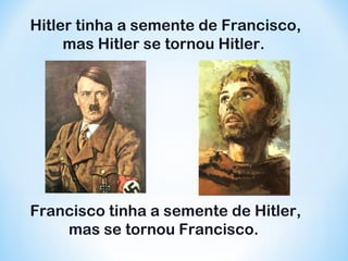 Hitler tinha a semente de Francisco, 
mas Hitler se tornou Hitler. 
Francisco tinha a semente de Hitler, 
mas se tornou Francisco. 
. 
 