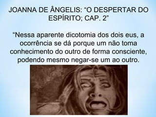 JOANNA DE ÂNGELIS: “O DESPERTAR DO 
ESPÍRITO; CAP. 2” 
“Nessa aparente dicotomia dos dois eus, a 
ocorrência se dá porque um não toma 
conhecimento do outro de forma consciente, 
podendo mesmo negar-se um ao outro. 
 