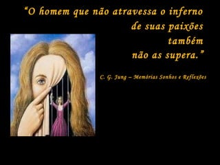 “O homem que não atravessa o inferno 
de suas paixões 
também 
não as supera.” 
C. G. Jung – Memórias Sonhos e Reflexões 
 
