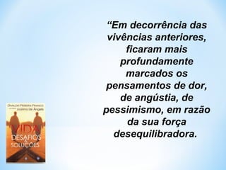 “Em decorrência das 
vivências anteriores, 
ficaram mais 
profundamente 
marcados os 
pensamentos de dor, 
de angústia, de 
pessimismo, em razão 
da sua força 
desequilibradora. 
 