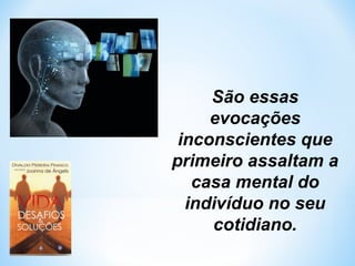 São essas 
evocações 
inconscientes que 
primeiro assaltam a 
casa mental do 
indivíduo no seu 
cotidiano. 
 