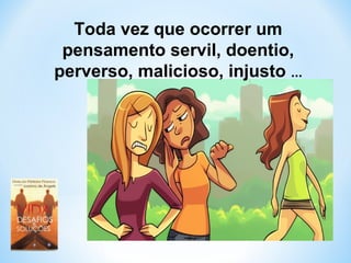 Toda vez que ocorrer um 
pensamento servil, doentio, 
perverso, malicioso, injusto ... 
 
