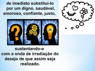 de imediato substitui-lo 
por um digno, saudável, 
amoroso, confiante, justo, 
sustentando-o 
com a onda de irradiação do 
desejo de que assim seja 
realizado. 
 
