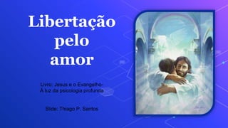 Libertação
pelo
amor
Livro: Jesus e o Evangelho-
À luz da psicologia profunda
Slide: Thiago P. Santos
 