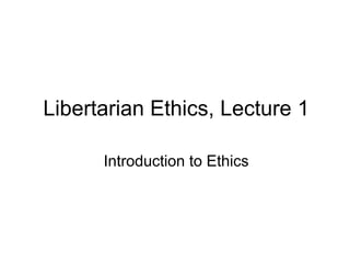 Libertarian Ethics, Lecture 1
Introduction to Ethics
 