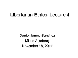 Libertarian Ethics, Lecture 4
Daniel James Sanchez
Mises Academy
November 18, 2011
 