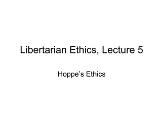 Libertarian Ethics, Lecture 5
Hoppe’s Ethics
 