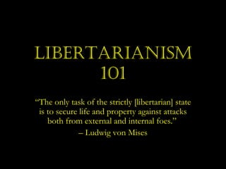Libertarianism 101 “ The only task of the strictly [libertarian] state is to secure life and property against attacks both from external and internal foes.”  –  Ludwig von Mises 