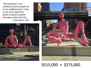 $515,000 + $275,000
‘The Sunbather’ is an
ambitious piece of public art
in our neighborhood. I hope
to see more significant
public artworks installed
throughout New York City.
--Councilman J.V.B.
 