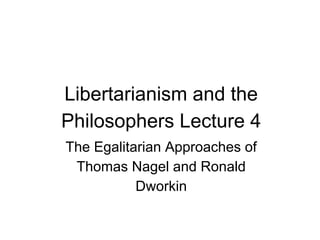 Libertarianism and the
Philosophers Lecture 4
The Egalitarian Approaches of
Thomas Nagel and Ronald
Dworkin
 