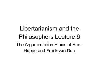 Libertarianism and the
Philosophers Lecture 6
The Argumentation Ethics of Hans
Hoppe and Frank van Dun
 