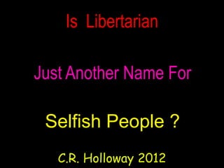 Is Libertarian

Just Another Name For

 Selfish People ?
   C.R. Holloway 2012
 