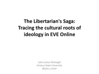 The Libertarian's Saga:
Tracing the cultural roots of
   ideology in EVE Online



         John Carter McKnight
        Arizona State University
             @john_carter
 
