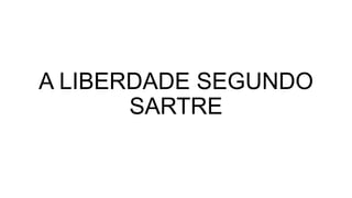 A LIBERDADE SEGUNDO
SARTRE
 