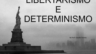 LIBERTARISMO
E
DETERMINISMO
By Prof. Claudio Gomes
 