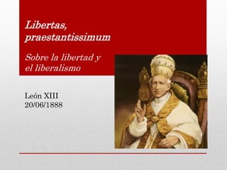 Libertas,
praestantissimum
Sobre la libertad y
el liberalismo
León XIII
20/06/1888
 
