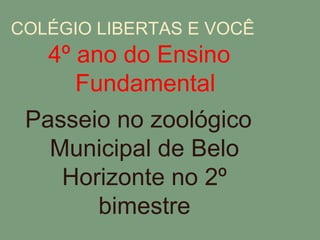 COLÉGIO LIBERTAS E VOCÊ 4º ano do Ensino Fundamental Passeio no zoológico Municipal de Belo Horizonte no 2º bimestre  