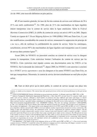 La liberté contractuelle en droit des transports maritimes de marchandises
L’exemple du contrat de volume soumis aux Règles de Rotterdam
50
Act de 1984, cette nouvelle définition est plus précise.
67. D’une manière générale, les taux de fret des contrats de services sont inférieurs de 20 à
25 % aux tarifs conférentiels182
. En 1988, plus de 33 % des marchandises de ligne régulière
étaient transportées sous le contrat de service dans la ligne américaine. Selon la Federal
Maritime Commission (FMC), le chiffre du contrat de service est arrivé à 80 % en 2001. Depuis
l’entrée en vigueur de l’ Ocean Shipping Reform Act 1998 (OSRA 1998) aux États-Unis, il y eut
des modifications considérables du contrat de service, notamment la suppression du principe de
« me too », afin de renforcer la confidentialité du contrat de service. Selon les statistiques,
actuellement, environ 90 % des marchandises de ligne régulière sont transportées sous le contrat
de service dans certaines lignes183
.
Avant 2004, les NVOCCs ne pouvaient conclure un contrat de service avec le chargeur
comme le transporteur. Cette restriction limitait l’utilisation du contrat de service par les
NVOCCs. Cette restriction était réputée comme une discrimination entre les VOCCs et les
NVOCCs. Sur la demande des intéressés184
, depuis 2004, les NVOCCs sont autorisés à conclure
les « NVOCC service agreements » avec les chargeurs et les autres NVOCCs aux États-Unis, en
tant que transporteurs. Désormais, le contrat de service devient actuellement un outil plus en plus
utilisé.
68. Tant en droit privé qu’en droit public, le contrat de service occupe une place très
rotation, or similar service features. The contract may also specify provisions in the event of non-performance on the part of any
party ».
182
VAN CAUWENBERGHE Patrick, Libéralisme ou protectionnisme maritime : le dilemme américain, DMF 1991, p. 486.
183
Selon le Transpacific Stabilization Agreement des États-Unis: « More than 90 % of total Asia-U.S. container traffic moves
under such service contracts, although a small number of contracts may have different start dates and longer or shorter
durations. Cargo that does not move under contract is covered under the publicly posted tariffs of the individual shipping lines.
Most contracts involve a specified volume commitment in exchange for favorable service terms and price. ». voir le site TSA,
http://www.tsacarriers.org/guidelines.html. Voir: DIAMOND Anthony, The next sea carriage convention ? LMCLQ[2008],
p. 148. « It is said that in the Across-Altantic liner trades the majority of goods are currently carried under service agreement ».
Sur ce point, voir également: « The impact of the ocean shipping reform act of 1998 » par la FMC en 2001, p. 2 et 3, « Numerous
pro-competitive reforms enacted under OSRA to increase industry market responsiveness focused on service contracting. The
ability to deal with individual carriers, the elimination of the “me-too” requirement for similarly situated shippers, and the
confidentiality of certain commercially sensitive service contract terms have fostered a shift to contract carriage -- carriers
generally report that 80 percent or more of their liner cargo currently moves under service contracts. The 200 percent increase
in the number of service contracts and amendments filed since May 1999, as well as the increase in the volume of cargo moving
under service contracts is due, in part, to the flexibility and confidentiality of individual service contracting. Most shippers
presently are negotiating one-on-one with individual carriers for confidential service contracts, instead of negotiating with
rate-setting conferences or groups of carriers ».
184
Voir également : « The impact of the ocean shipping reform act of 1998 » par la FMC en 2001, p. 3. « Non-vessel-operating
common carriers (“NVOCCs”) would like to have the authority to engage in service contracting with shipper customers, so as to
put them on equal footing with vessel-operating common carriers (“VOCCs”) ».
 