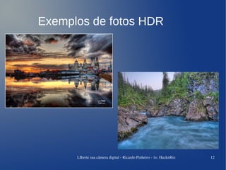 Exemplos de fotos HDR




      LIberte sua câmera digital ­ Ricardo Pinheiro ­ 1o. HacknRio   12
 
