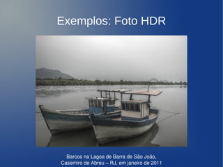 Exemplos: Foto HDR




                         
      Barcos na Lagoa de Barra de São João, 
    Casemiro de Abreu – RJ, em janeiro de 2011
 