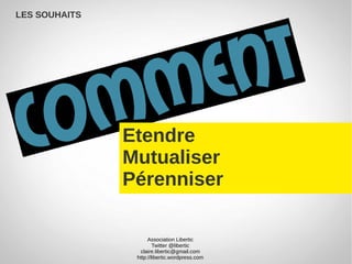 LES SOUHAITS




               Etendre
               Mutualiser
               Pérenniser

                     Association Libertic
                        Twitter @libertic
                 claire.libertic@gmail.com
                http://libertic.wordpress.com
 