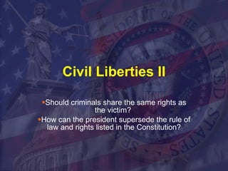 Civil Liberties II Should criminals share the same rights as the victim?  How can the president supersede the rule of law and rights listed in the Constitution? 
