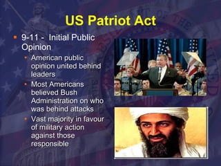US Patriot Act 9-11 -  Initial Public Opinion  American public opinion united behind leaders Most Americans believed Bush Administration on who was behind attacks Vast majority in favour of military action against those responsible 
