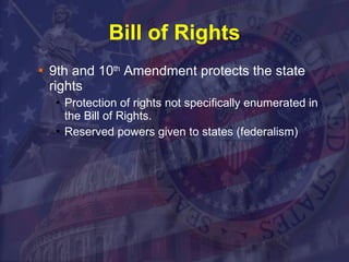 Bill of Rights 9th and 10 th  Amendment protects the state rights Protection of rights not specifically enumerated in the Bill of Rights.  Reserved powers given to states (federalism)  
