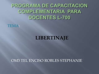 PROGRAMA DE CAPACITACION COMPLEMENTARIA  PARA DOCENTES L-700 TEMA: LIBERTINAJE     OM3 TEL ENCISO ROBLES STEPHANIE 