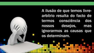 A ilusão de que temos livre-
arbítrio resulta do facto de
termos consciência dos
nossos desejos, mas
ignorarmos as causas que
os determinam.
 