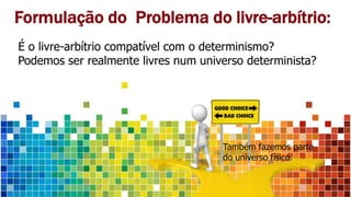 Formulação do Problema do livre-arbítrio:
É o livre-arbítrio compatível com o determinismo?
Podemos ser realmente livres num universo determinista?
Também fazemos parte
do universo físico.
 