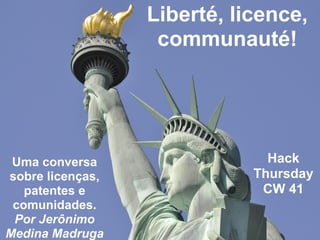 Liberté, licence,
                   communauté!




 Uma conversa                  Hack
sobre licenças,              Thursday
   patentes e                 CW 41
 comunidades.
 Por Jerônimo
Medina Madruga
 