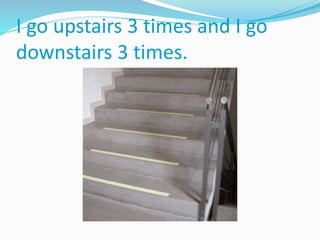 I go upstairs 3 times and I go
downstairs 3 times.
 