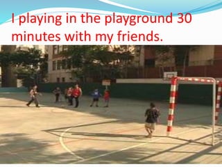 I playing in the playground 30
minutes with my friends.
 