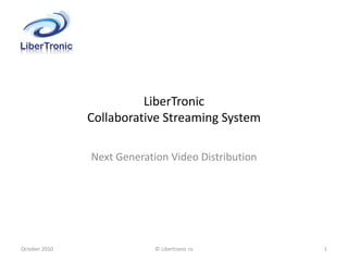 LiberTronic
               Collaborative Streaming System

               Next Generation Video Distribution




October 2010                © Libertronic cv        1
 