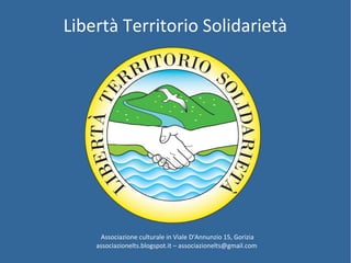 Libertà Territorio Solidarietà 
Associazione culturale in Viale D'Annunzio 15, Gorizia 
associazionelts.blogspot.it – associazionelts@gmail.com 
 