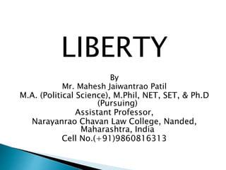 LIBERTY
By
Mr. Mahesh Jaiwantrao Patil
M.A. (Political Science), M.Phil, NET, SET, & Ph.D
(Pursuing)
Assistant Professor,
Narayanrao Chavan Law College, Nanded,
Maharashtra, India
Cell No.(+91)9860816313
 