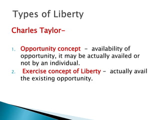 Charles Taylor-
1. Opportunity concept - availability of
opportunity, it may be actually availed or
not by an individual.
2. Exercise concept of Liberty - actually avail
the existing opportunity.
 