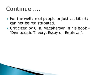  For the welfare of people or Justice, Liberty
can not be redistributed.
 Criticized by C. B. Macpherson in his book –
‘Democratic Theory: Essay on Retrieval’.
 
