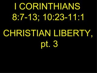 I CORINTHIANS  8:7-13; 10:23-11:1 CHRISTIAN LIBERTY,  pt. 3 