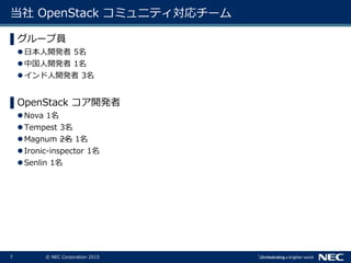 8 © NEC Corporation 2015
OpenStack との関わり
▌2011/10
Cloud Foundry の調査業務
• OpenStack 上にて Cloud Foundry の構築。
▌2014/06
グループ方針...