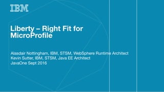 1IBM
_
Liberty – Right Fit for
MicroProfile
Alasdair Nottingham, IBM, STSM, WebSphere Runtime Architect
Kevin Sutter, IBM, STSM, Java EE Architect
JavaOne Sept 2016
 