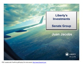 Liberty’s
                                                                                   Investments

                                                                                   Senate Group

                                                                                   Juan Jacobs




PDF created with FinePrint pdfFactory Pro trial version http://www.fineprint.com
 