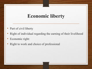 Economic liberty
• Part of civil liberty
• Right of individual regarding the earning of their livelihood
• Economic right:
• Right to work and choice of professional
 